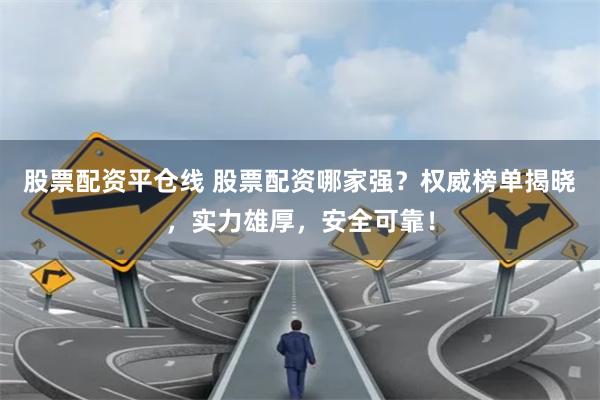 股票配资平仓线 股票配资哪家强?权威榜单揭晓,实力雄厚,安全可靠!