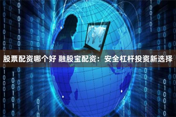 股票配资哪个好 融股宝配资:安全杠杆投资新选择